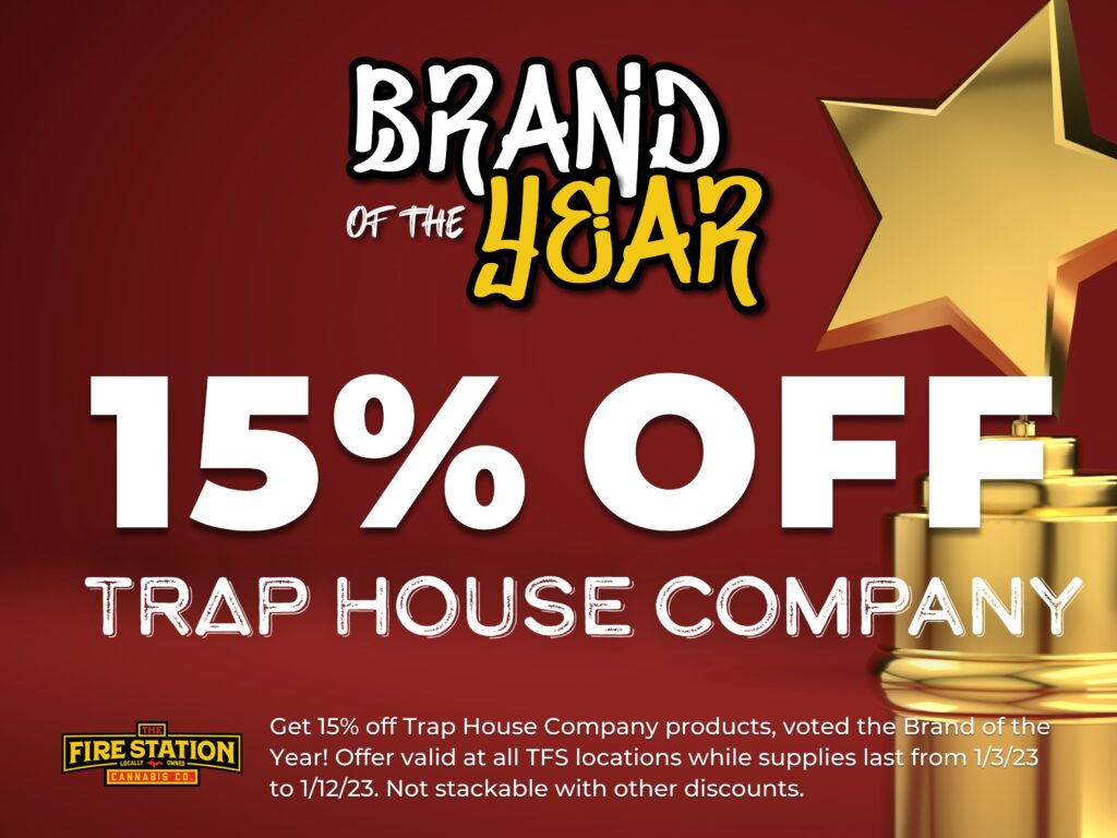 Get 15% off Trap House Company products, voted the Brand of the Year! Offer valid at all TFS locations while supplies last from 1/3/23 to 1/12/23. Not stackable with other discounts.