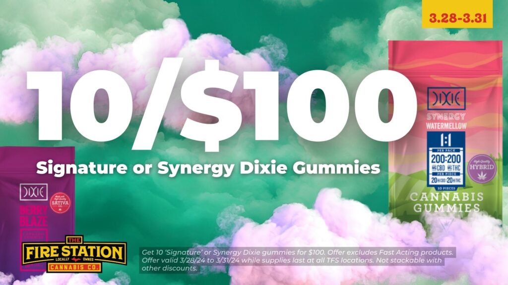 Get 10 ‘Signature’ or Synergy Dixie gummies for $100. Offer excludes Fast Acting products. Offer valid 3/28/24 to 3/31/24 while supplies last at all TFS locations. Not stackable with other discounts.