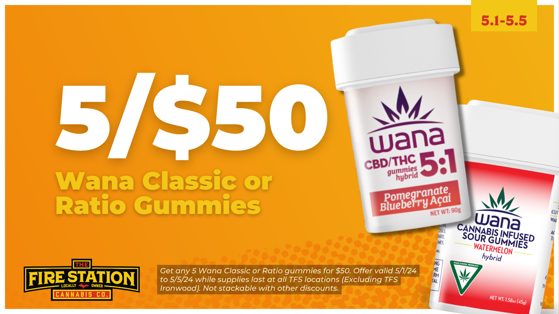 Get any 5 Wana Classic or Ratio gummies for $50. Offer valid 5/1/24 to 5/5/24 while supplies last at all TFS locations (Excluding TFS Ironwood). Not stackable with other discounts.