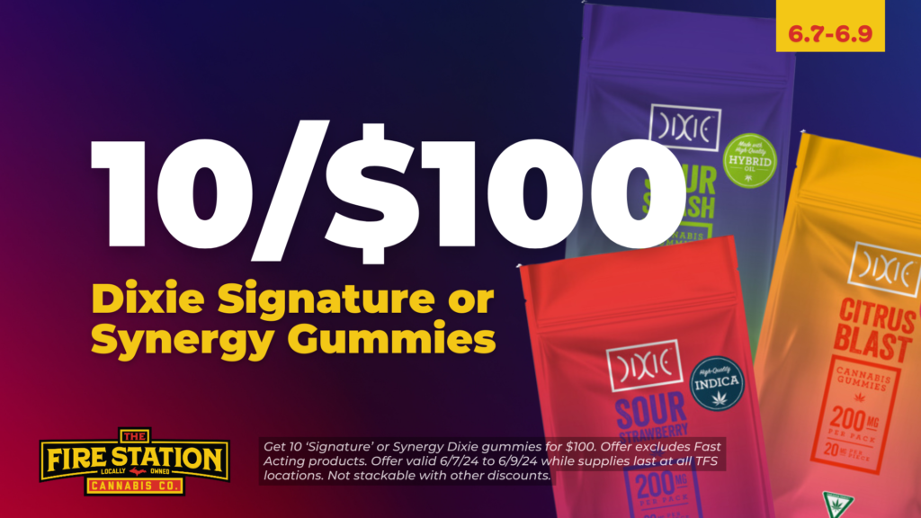 Get 10 ‘Signature’ or Synergy Dixie gummies for $100. Offer excludes Fast Acting products. Offer valid 6/7/24 to 6/9/24 while supplies last at all TFS locations. Not stackable with other discounts.