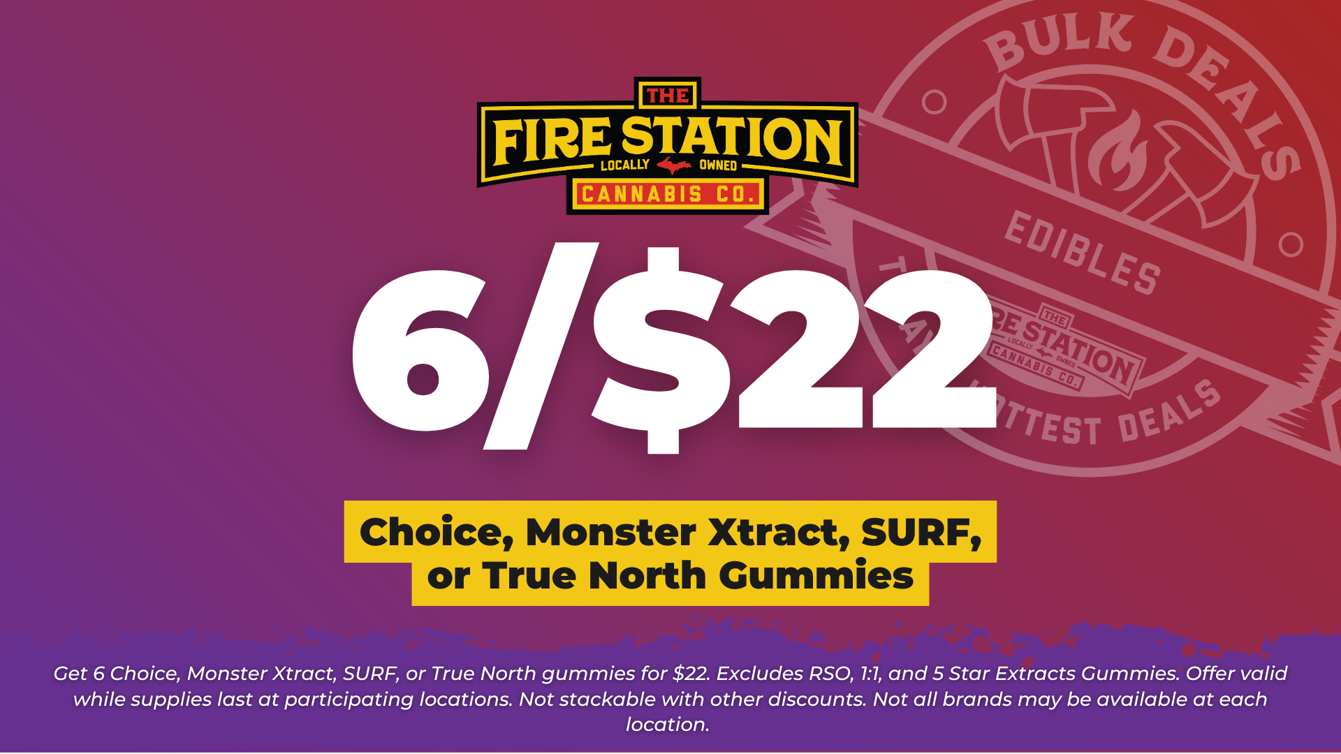 Get 6 Choice, Monster Xtract, SURF, or True North gummies for $22. Excludes RSO, 1:1, and 5 Star Extracts Gummies. Offer valid while supplies last at participating locations. Not stackable with other discounts. Not all brands may be available at each location.