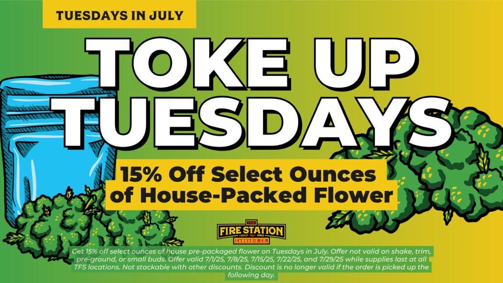 Get 15% off select ounces of house pre-packaged flower on Tuesdays in July. Offer not valid on shake, trim, pre-ground, or small buds. Offer valid 7/1/25, 7/8/25, 7/15/25, 7/22/25, and 7/29/25 while supplies last at all TFS locations. Not stackable with other discounts. Discount is no longer valid if the order is picked up the following day.