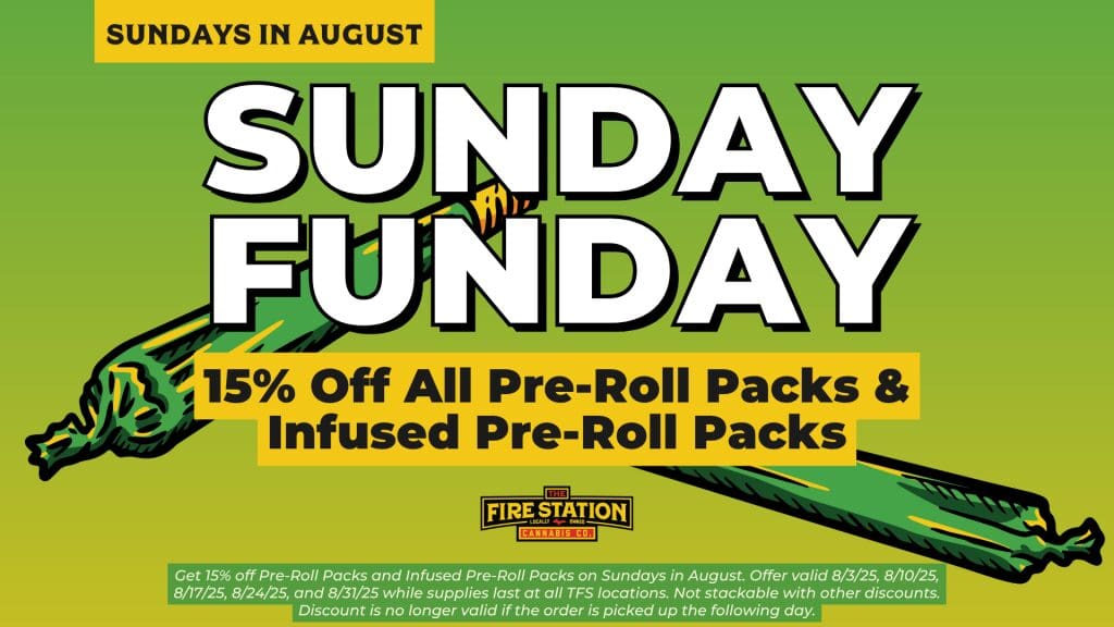 Get 15% off Pre-Roll Packs and Infused Pre-Roll Packs on Sundays in August. Offer valid 8/3/25, 8/10/25, 8/17/25, 8/24/25, and 8/31/25 while supplies last at all TFS locations. Not stackable with other discounts. Discount is no longer valid if the order is picked up the following day.