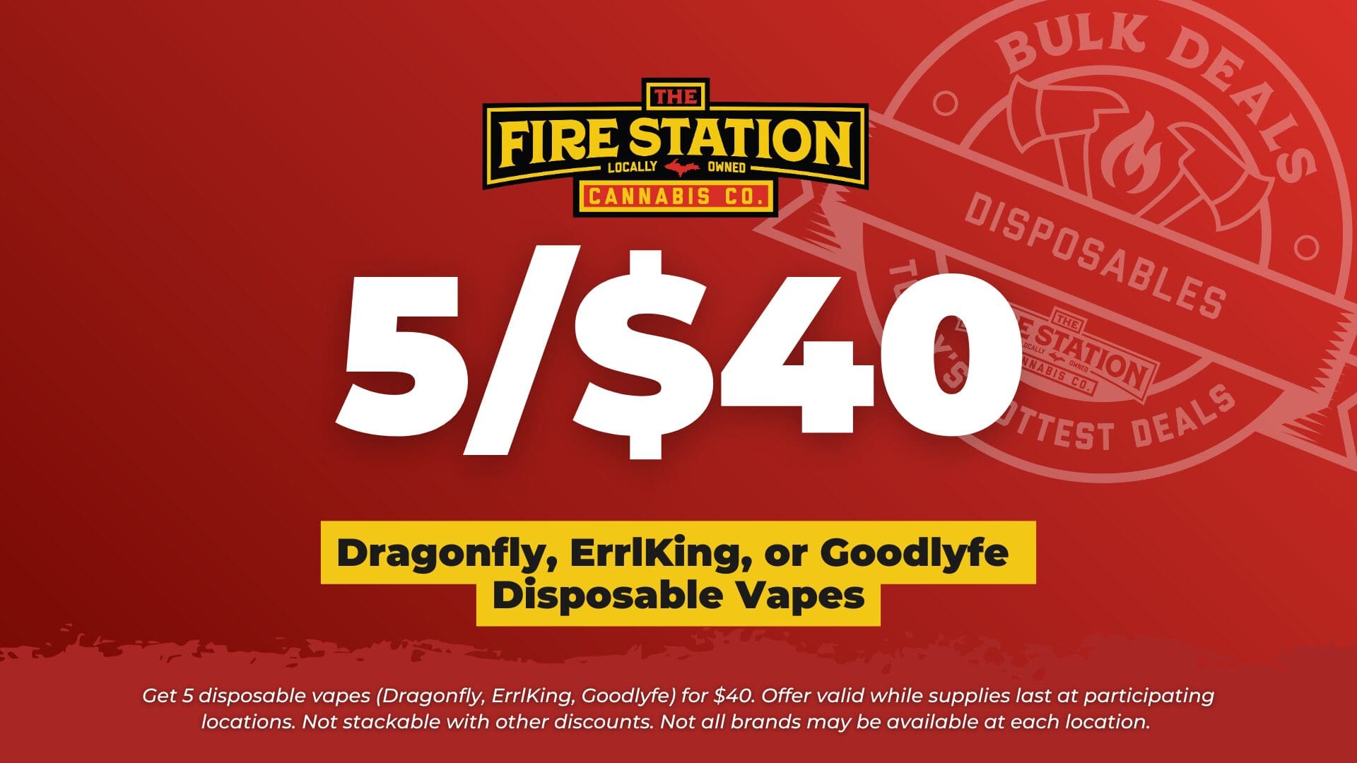 Get 5 disposable vapes (Dragonfly, ErrlKing, Goodlyfe) for $40. Offer valid while supplies last at participating locations. Not stackable with other discounts. Not all brands may be available at each location.