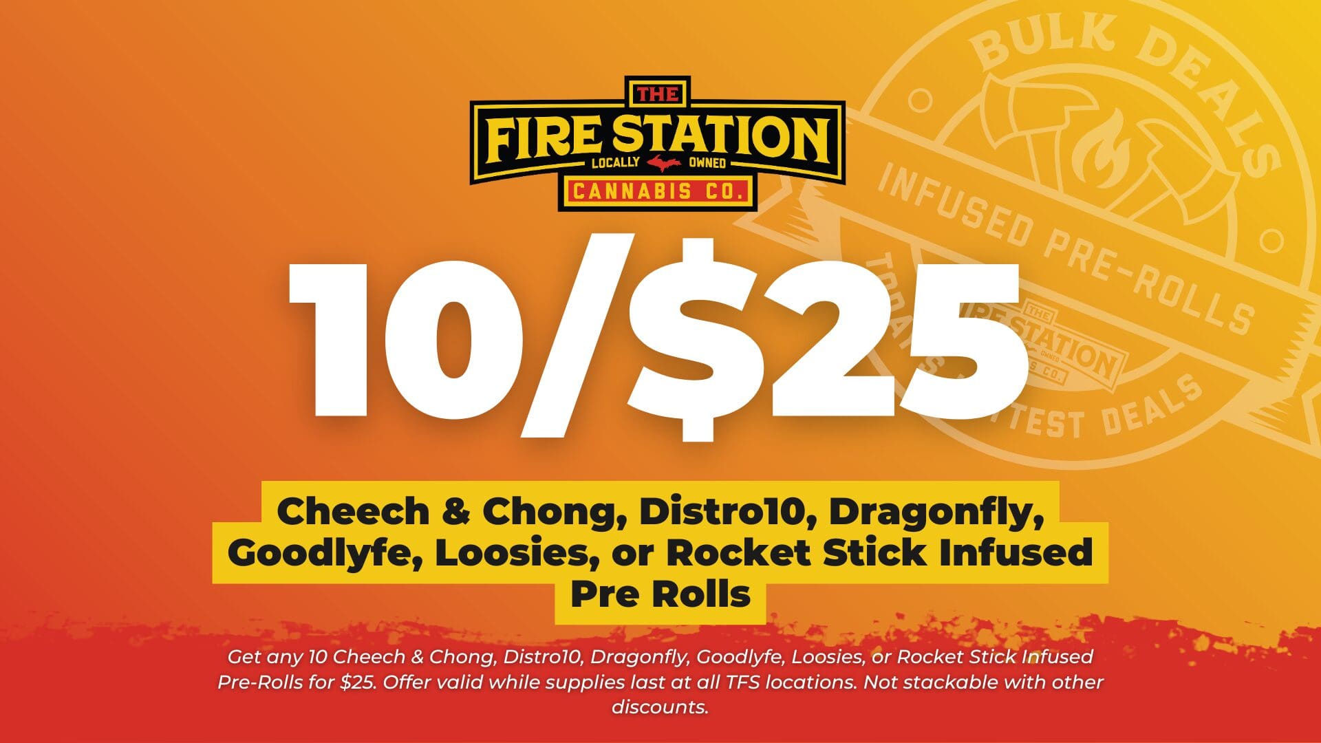 Get any 10 Cheech & Chong, Distro10, Dragonfly, Goodlyfe, Loosies, or Rocket Stick Infused Pre-Rolls for $25. Offer valid while supplies last at all TFS locations. Not stackable with other discounts.