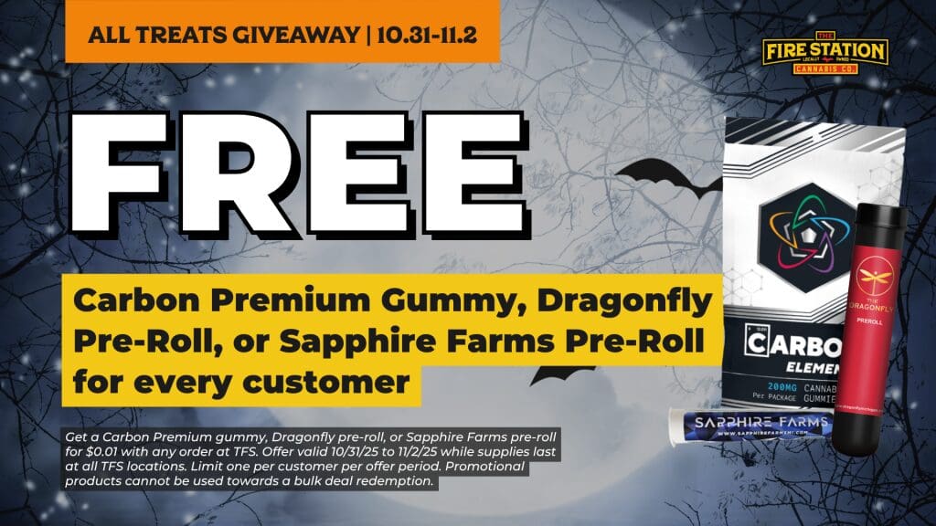 Get a Carbon Premium gummy, Dragonfly pre-roll, or Sapphire Farms pre-roll for $0.01 with any order at TFS. Offer valid 10/31/25 to 11/2/25 while supplies last at all TFS locations. Limit one per customer per offer period. Promotional products cannot be used towards a bulk deal redemption.