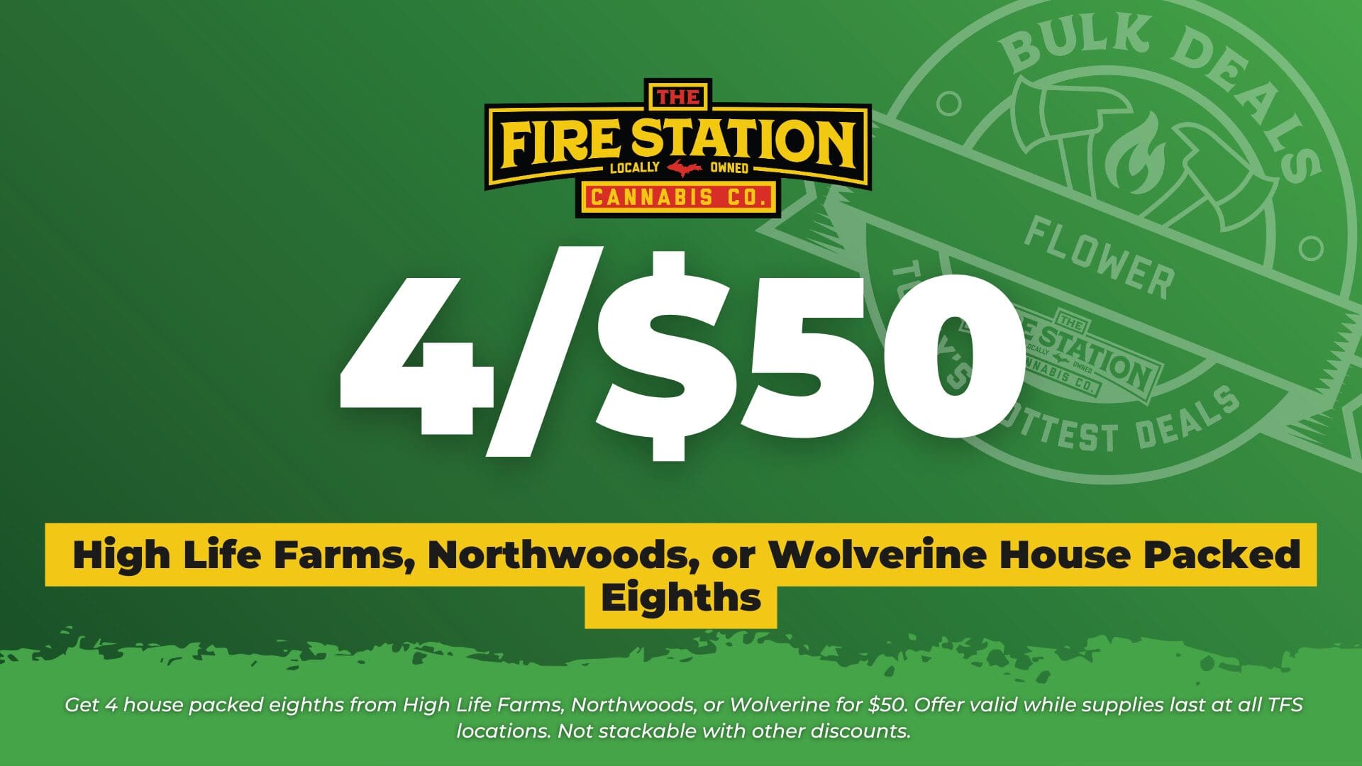 Get 4 house packed eighths from High Life Farms, Northwoods, or Wolverine for $50. Offer valid while supplies last at all TFS locations. Not stackable with other discounts.