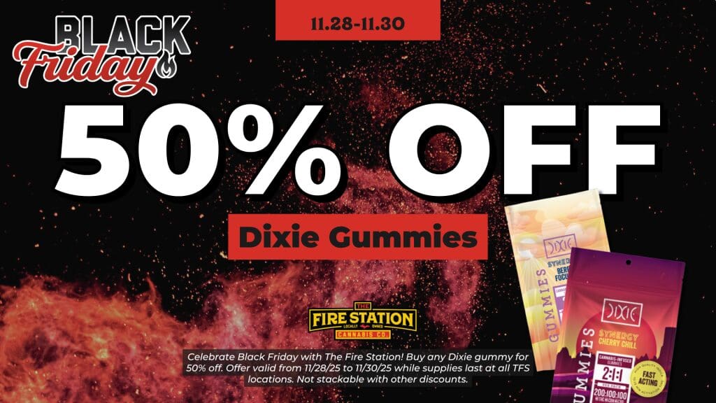 Celebrate Black Friday with The Fire Station! Buy any Dixie gummy for 50% off. Offer valid from 11/28/25 to 11/30/25 while supplies last at all TFS locations. Not stackable with other discounts.