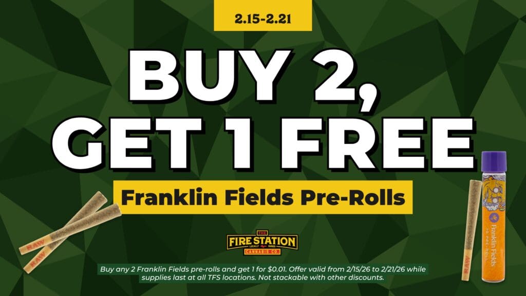 Buy any 2 Franklin Fields pre-rolls and get 1 for $0.01. Offer valid from 2/15/26 to 2/21/26 while supplies last at all TFS locations. Not stackable with other discounts.