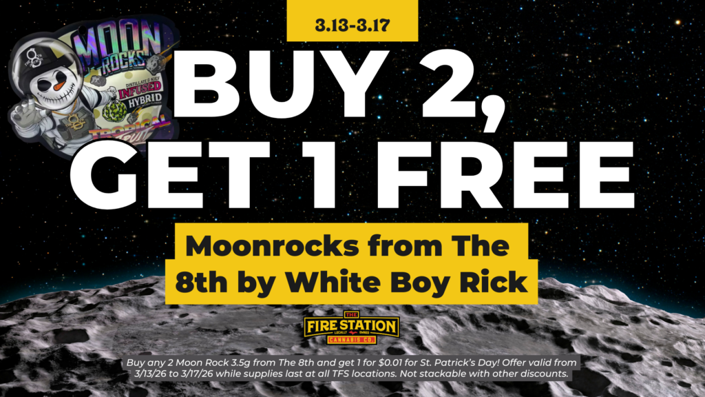 Buy any 2 Moon Rock 3.5g from The 8th and get 1 for $0.01 for St. Patrick’s Day! Offer valid from 3/13/26 to 3/17/26 while supplies last at all TFS locations. Not stackable with other discounts.