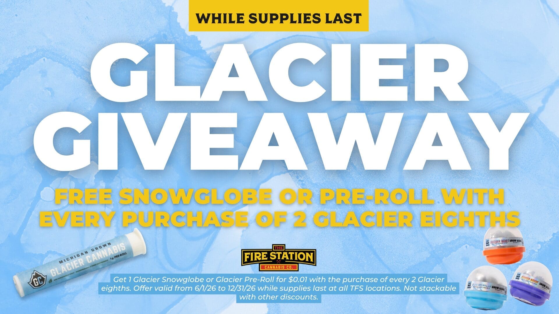 Get 1 Glacier Snowglobe or Glacier Pre-Roll for $0.01 with the purchase of every 2 Glacier eighths. Offer valid from 6/1/26 to 12/31/26 while supplies last at all TFS locations. Not stackable with other discounts.