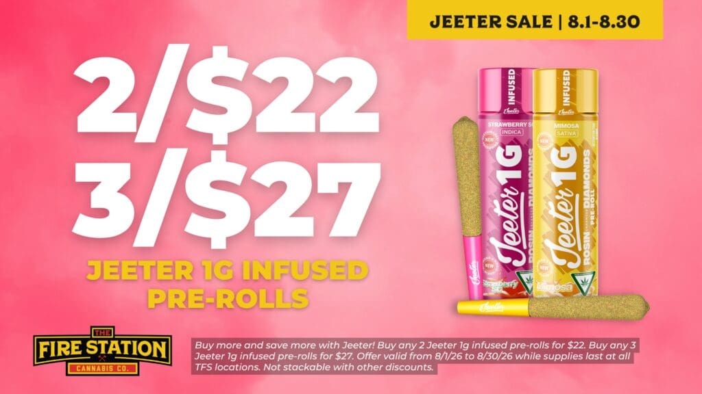 Buy more and save more with Jeeter! Buy any 2 Jeeter 1g infused pre-rolls for $22. Buy any 3 Jeeter 1g infused pre-rolls for $27. Offer valid from 8/1/26 to 8/30/26 while supplies last at all TFS locations. Not stackable with other discounts.