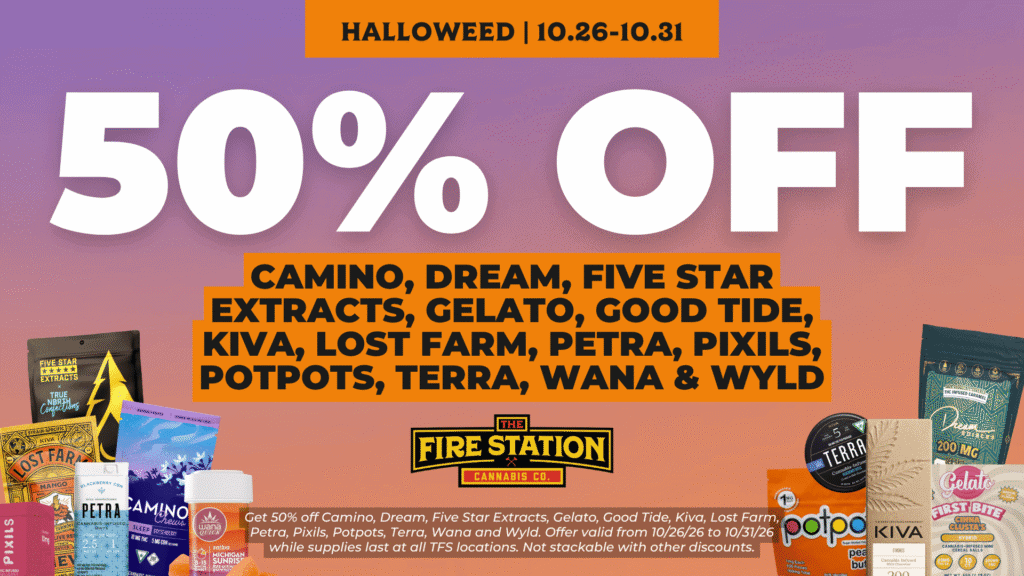 Get 50% off Camino, Dream, Five Star Extracts, Gelato, Good Tide, Kiva, Lost Farm, Petra, Pixils, Potpots, Terra, Wana and Wyld. Offer valid from 10/26/26 to 10/31/26 while supplies last at all TFS locations. Not stackable with other discounts.