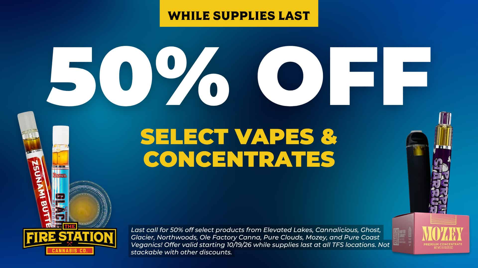 Last call for 50% off select products from Elevated Lakes, Cannalicious, Ghost, Glacier, Northwoods, Ole Factory Canna, Pure Clouds, Mozey, and Pure Coast Veganics! Offer valid starting 10/19/26 while supplies last at all TFS locations. Not stackable with other discounts.