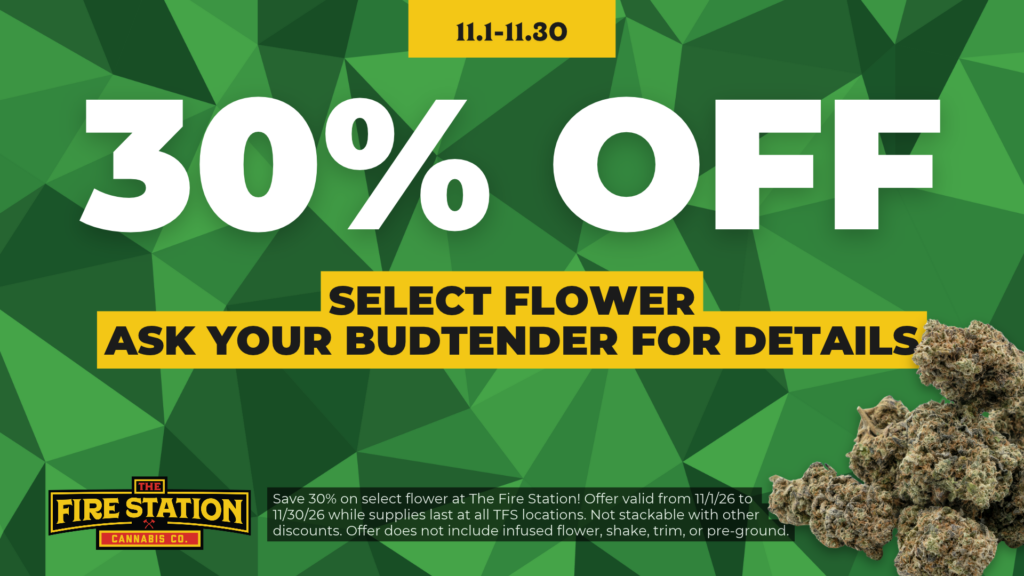Save 30% on select flower at The Fire Station! Offer valid from 11/1/26 to 11/30/26 while supplies last at all TFS locations. Not stackable with other discounts. Offer does not include infused flower, shake, trim, or pre-ground.